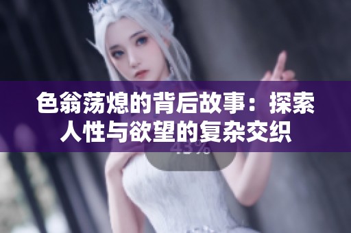 色翁荡熄的背后故事：探索人性与欲望的复杂交织