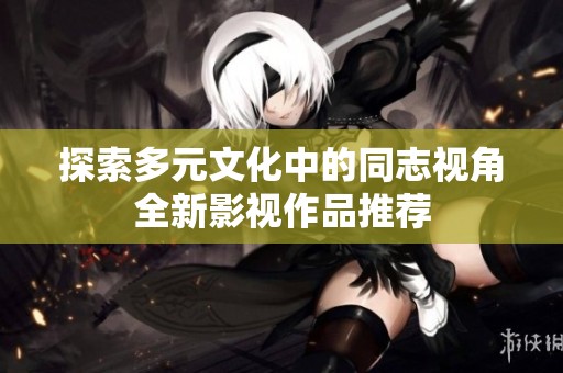 探索多元文化中的同志视角全新影视作品推荐