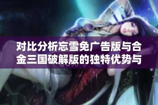 对比分析忘雪免广告版与合金三国破解版的独特优势与体验