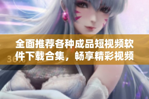 全面推荐各种成品短视频软件下载合集，畅享精彩视频体验