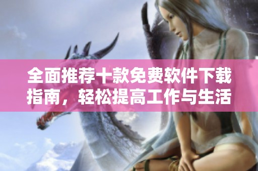 全面推荐十款免费软件下载指南，轻松提高工作与生活效率