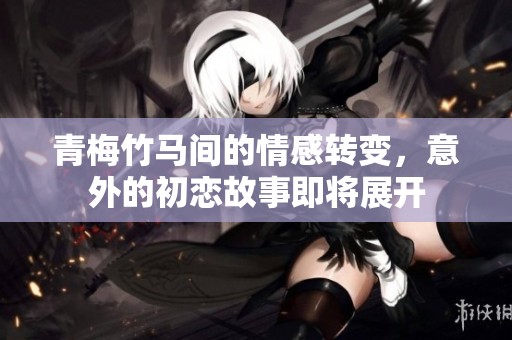 青梅竹马间的情感转变，意外的初恋故事即将展开