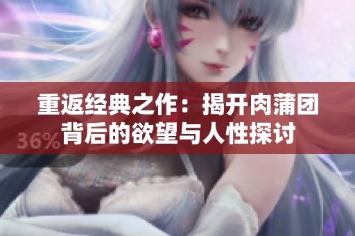 重返经典之作：揭开肉蒲团背后的欲望与人性探讨