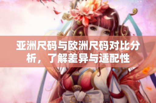 亚洲尺码与欧洲尺码对比分析，了解差异与适配性
