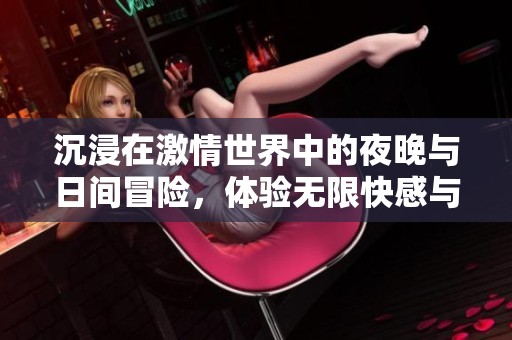 沉浸在激情世界中的夜晚与日间冒险，体验无限快感与欢愉