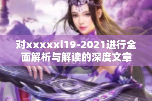 对xxxxxl19-2021进行全面解析与解读的深度文章