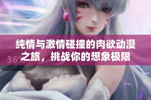 纯情与激情碰撞的肉欲动漫之旅，挑战你的想象极限