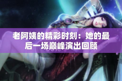 老阿姨的精彩时刻：她的最后一场巅峰演出回顾