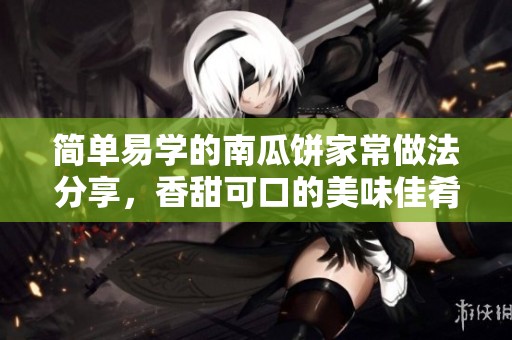 简单易学的南瓜饼家常做法分享，香甜可口的美味佳肴
