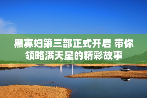 黑寡妇第三部正式开启 带你领略满天星的精彩故事