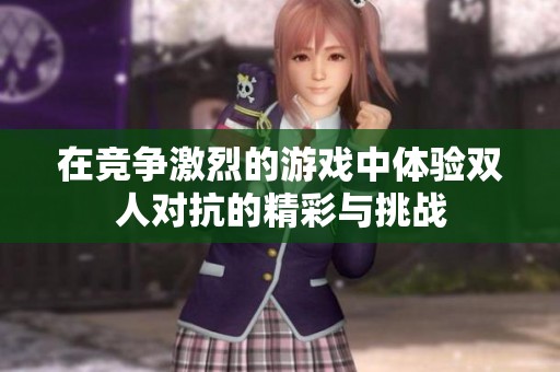 在竞争激烈的游戏中体验双人对抗的精彩与挑战