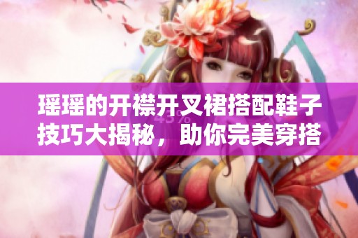 瑶瑶的开襟开叉裙搭配鞋子技巧大揭秘，助你完美穿搭！