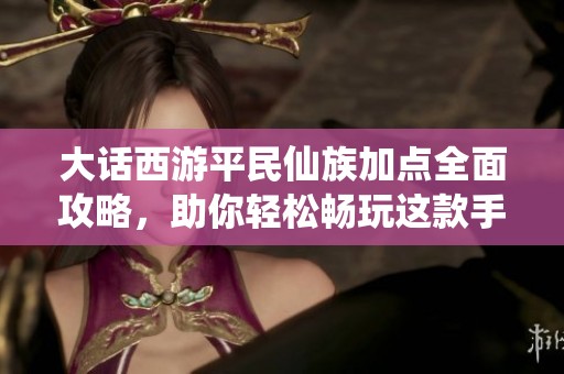 大话西游平民仙族加点全面攻略，助你轻松畅玩这款手游