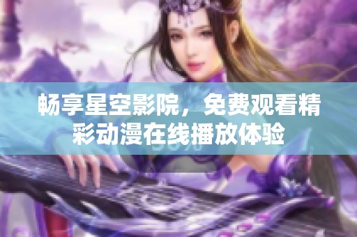 畅享星空影院，免费观看精彩动漫在线播放体验