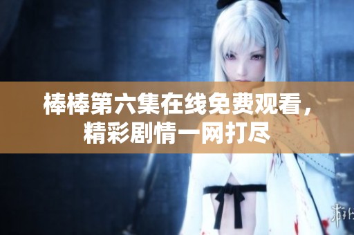 棒棒第六集在线免费观看，精彩剧情一网打尽