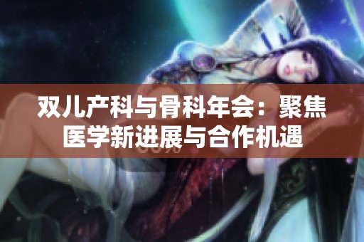 双儿产科与骨科年会：聚焦医学新进展与合作机遇