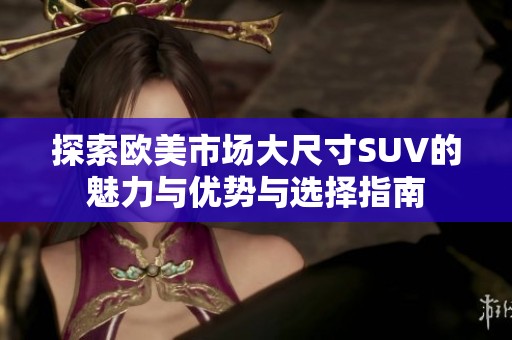 探索欧美市场大尺寸SUV的魅力与优势与选择指南
