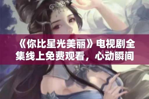 《你比星光美丽》电视剧全集线上免费观看，心动瞬间尽在掌握