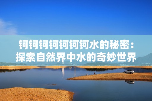 钶钶钶钶钶钶钶水的秘密：探索自然界中水的奇妙世界和无限可能性