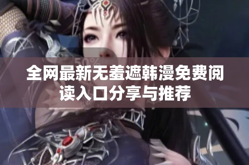 全网最新无羞遮韩漫免费阅读入口分享与推荐