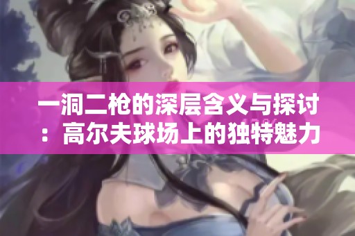 一洞二枪的深层含义与探讨：高尔夫球场上的独特魅力分析