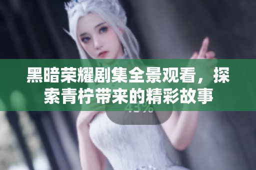 黑暗荣耀剧集全景观看，探索青柠带来的精彩故事