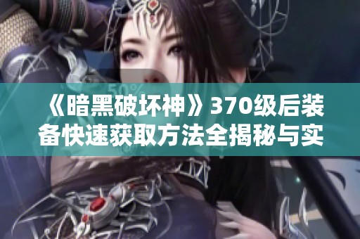 《暗黑破坏神》370级后装备快速获取方法全揭秘与实用技巧分享