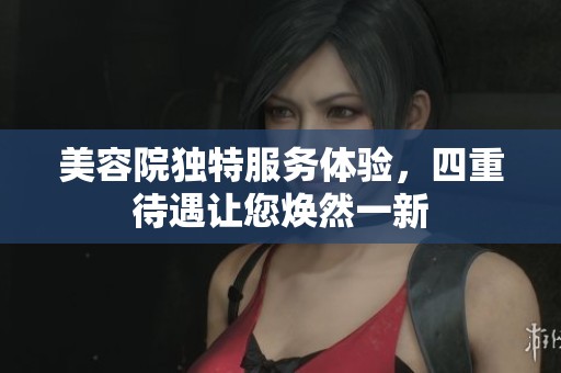 美容院独特服务体验，四重待遇让您焕然一新