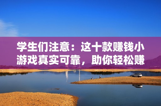学生们注意：这十款赚钱小游戏真实可靠，助你轻松赚取零花钱