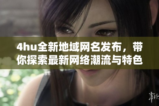 4hu全新地域网名发布，带你探索最新网络潮流与特色