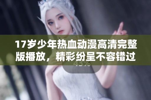 17岁少年热血动漫高清完整版播放，精彩纷呈不容错过