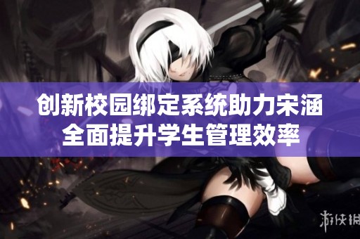 创新校园绑定系统助力宋涵全面提升学生管理效率