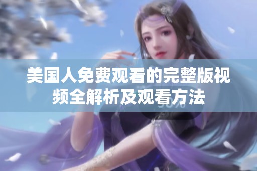 美国人免费观看的完整版视频全解析及观看方法