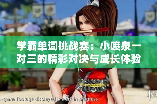 学霸单词挑战赛：小喷泉一对三的精彩对决与成长体验