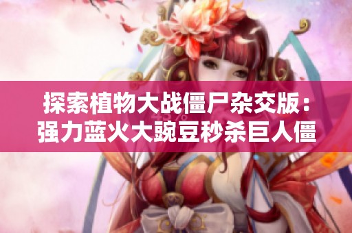 探索植物大战僵尸杂交版：强力蓝火大豌豆秒杀巨人僵尸的奇妙之旅