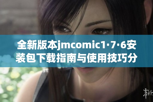 全新版本jmcomic1·7·6安装包下载指南与使用技巧分享