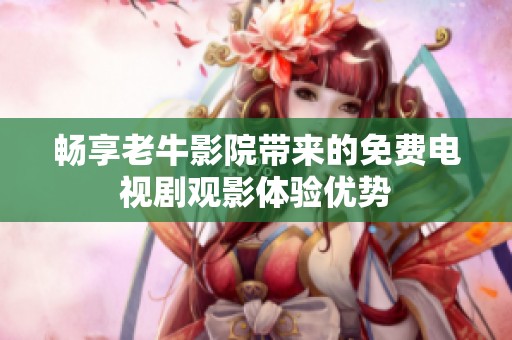 畅享老牛影院带来的免费电视剧观影体验优势