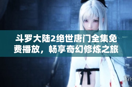斗罗大陆2绝世唐门全集免费播放，畅享奇幻修炼之旅！