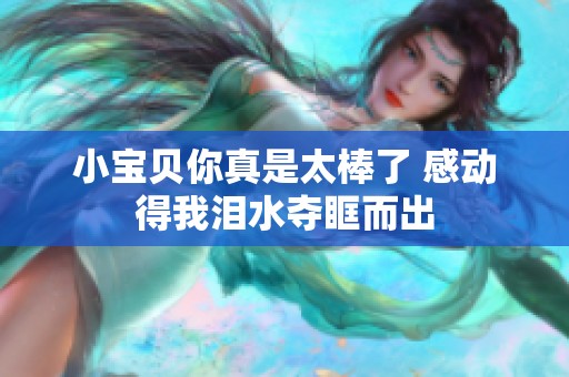 小宝贝你真是太棒了 感动得我泪水夺眶而出