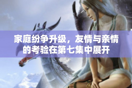 家庭纷争升级，友情与亲情的考验在第七集中展开