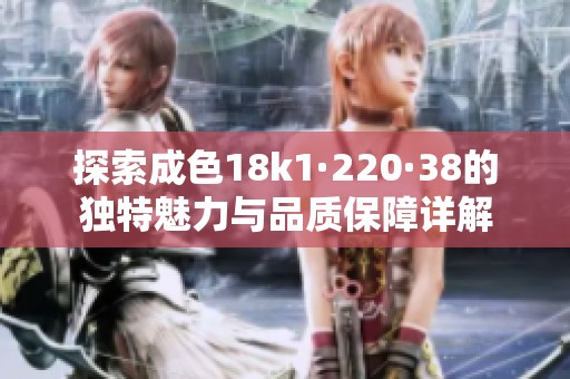 探索成色18k1·220·38的独特魅力与品质保障详解