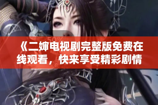 《二婶电视剧完整版免费在线观看，快来享受精彩剧情！》