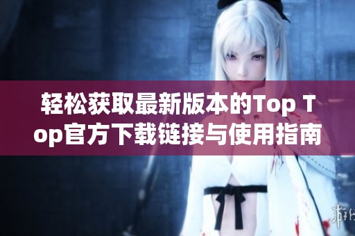 轻松获取最新版本的Top Top官方下载链接与使用指南