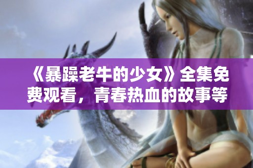 《暴躁老牛的少女》全集免费观看，青春热血的故事等你来追看