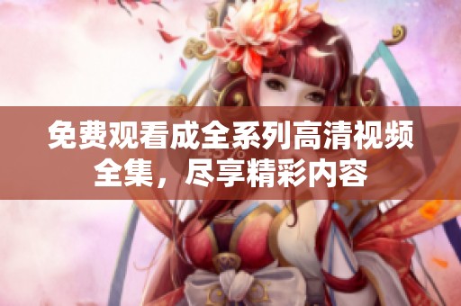 免费观看成全系列高清视频全集，尽享精彩内容