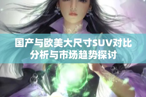国产与欧美大尺寸SUV对比分析与市场趋势探讨