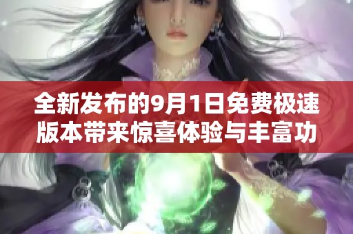 全新发布的9月1日免费极速版本带来惊喜体验与丰富功能