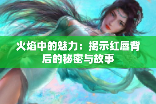 火焰中的魅力：揭示红唇背后的秘密与故事