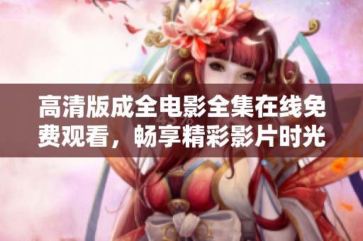 高清版成全电影全集在线免费观看，畅享精彩影片时光