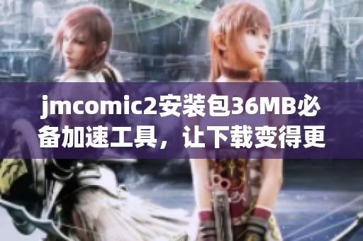jmcomic2安装包36MB必备加速工具，让下载变得更轻松快捷